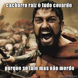 cachorro raiz � tudo covarde  porque s� late mas n�o morde