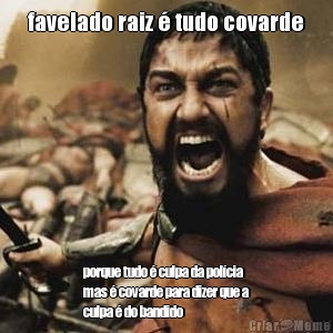 favelado raiz � tudo covarde porque tudo � culpa da pol�cia
mas � covarde para dizer que a
culpa � do bandido