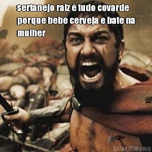 sertanejo raiz � tudo covarde
porque bebe cerveja e bate na
mulher 