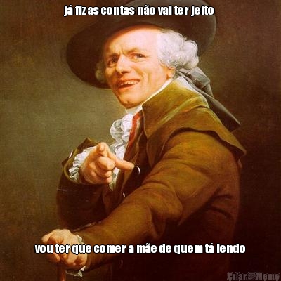 j� fiz as contas n�o vai ter jeito  vou ter que comer a m�e de quem t� lendo