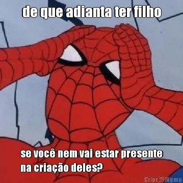 de que adianta ter filho se voc� nem vai estar presente
na cria��o deles?