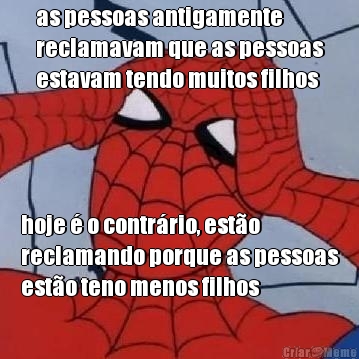 as pessoas antigamente
reclamavam que as pessoas
estavam tendo muitos filhos hoje � o contr�rio, est�o
reclamando porque as pessoas
est�o teno menos filhos