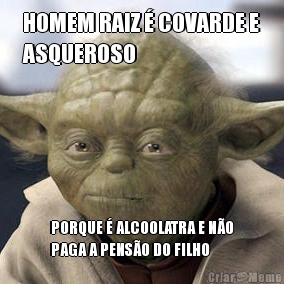 HOMEM RAIZ � COVARDE E
ASQUEROSO PORQUE � ALCOOLATRA E N�O
PAGA A PENS�O DO FILHO