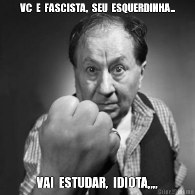 VC  E  FASCISTA,  SEU  ESQUERDINHA... VAI  ESTUDAR,  IDIOTA,,,,