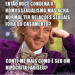 ENT�O VOC� CONDENA O
HOMOSSEXUALISMO MAS ACHA
NORMAL TER RELA��ES SEXUAIS
FORA DO CASAMENTO? CONTE-ME MAIS COMO � SER UM
HIP�CRITA FARISEU?