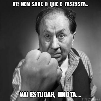 VC  NEM SABE  O  QUE  E  FASCISTA... VAI ESTUDAR,  IDIOTA....