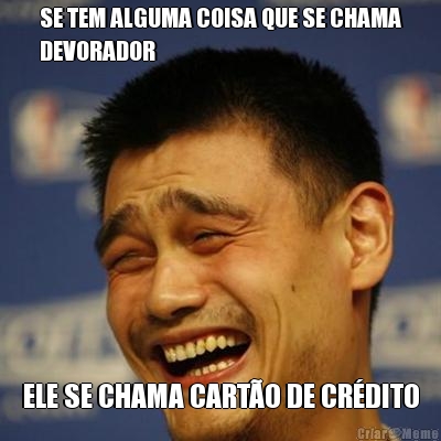 SE TEM ALGUMA COISA QUE SE CHAMA
DEVORADOR ELE SE CHAMA CART�O DE CR�DITO