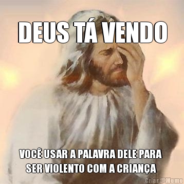 DEUS T� VENDO VOC� USAR A PALAVRA DELE PARA 
   SER VIOLENTO COM A CRIAN�A