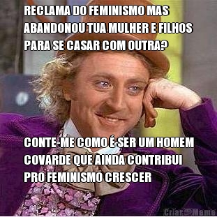 RECLAMA DO FEMINISMO MAS
ABANDONOU TUA MULHER E FILHOS
PARA SE CASAR COM OUTRA? CONTE-ME COMO � SER UM HOMEM
COVARDE QUE AINDA CONTRIBUI
PRO FEMINISMO CRESCER