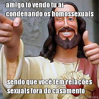 amigo t� vendo tu a�
condenando os homossexuais sendo que voc� tem rela��es
sexuais fora do casamento