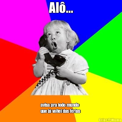 Al�... avisa pra todo mundo 
que j� voltei das f�rias 