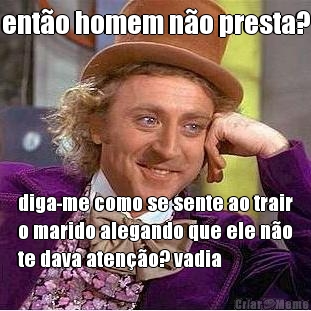 ent�o homem n�o presta? diga-me como se sente ao trair
o marido alegando que ele n�o
te dava aten��o? vadia