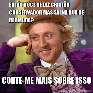 ENT�O VOC� SE DIZ CRIST�O
CONSERVADOR MAS SAI NA RUA DE
BERMUDA? CONTE-ME MAIS SOBRE ISSO