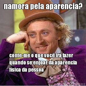namora pela aparencia? conte-me o que voc� ir� fazer
quando se enjoar da aparencia
f�sica da pessoa