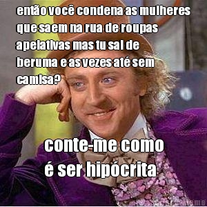 ent�o voc� condena as mulheres
que saem na rua de roupas
apelativas mas tu sai de
beruma e as vezes at� sem
camisa? conte-me como
� ser hip�crita