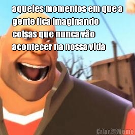 aqueles momentos em que a
gente fica imaginando
coisas que nunca v�o
acontecer na nossa vida 