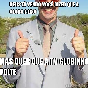 DEUS T� VENDO VOC� DIZER QUE A
GLOBO � LIXO MAS QUER QUE A TV GLOBINHO
VOLTE