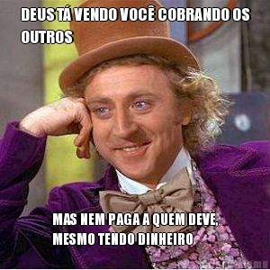 DEUS T� VENDO VOC� COBRANDO OS
OUTROS MAS NEM PAGA A QUEM DEVE,
MESMO TENDO DINHEIRO