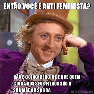 ENT�O VOC� � ANTI FEMINISTA? N�O � COINCID�NCIA DE QUE QUEM
CUIDA DOS SEUS FILHOS S�O A
SUA M�E OU SOGRA