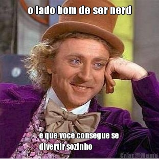 o lado bom de ser nerd � que voc� consegue se
divertir sozinho