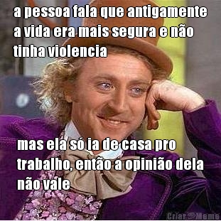 a pessoa fala que antigamente
a vida era mais segura e n�o
tinha violencia mas ela s� ia de casa pro
trabalho, ent�o a opini�o dela
n�o vale