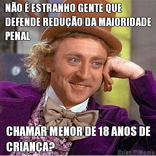 N�O � ESTRANHO GENTE QUE
DEFENDE REDU��O DA MAIORIDADE
PENAL CHAMAR MENOR DE 18 ANOS DE
CRIAN�A?