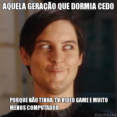 AQUELA GERA��O QUE DORMIA CEDO PORQUE N�O TINHA, TV, VIDEO GAME E MUITO
MENOS COMPUTADOR
