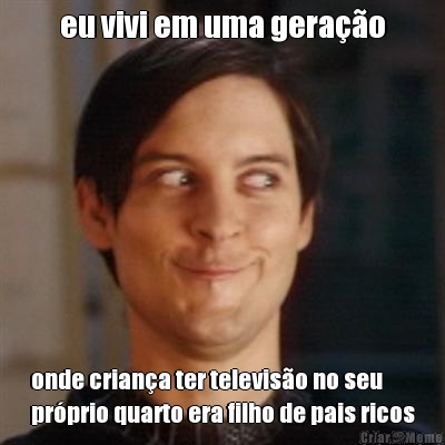 eu vivi em uma gera��o onde crian�a ter televis�o no seu
pr�prio quarto era filho de pais ricos