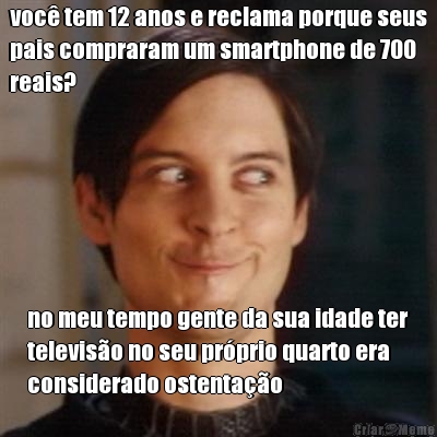 voc� tem 12 anos e reclama porque seus
pais compraram um smartphone de 700
reais? no meu tempo gente da sua idade ter
televis�o no seu pr�prio quarto era
considerado ostenta��o
