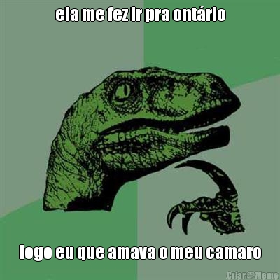 ela me fez ir pra ont�rio logo eu que amava o meu camaro