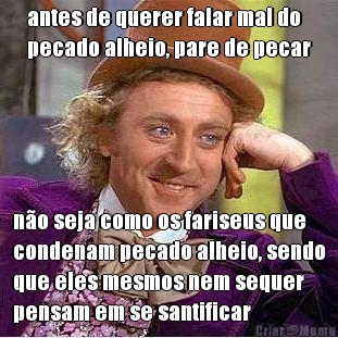 antes de querer falar mal do
pecado alheio, pare de pecar n�o seja como os fariseus que
condenam pecado alheio, sendo
que eles mesmos nem sequer
pensam em se santificar