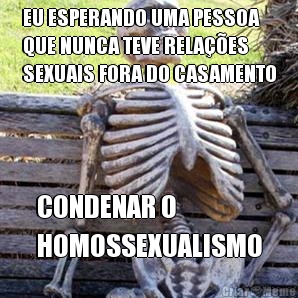 EU ESPERANDO UMA PESSOA
QUE NUNCA TEVE RELA��ES
SEXUAIS FORA DO CASAMENTO CONDENAR O
HOMOSSEXUALISMO