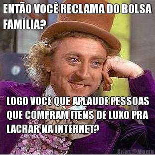 ENT�O VOC� RECLAMA DO BOLSA
FAM�LIA? LOGO VOC� QUE APLAUDE PESSOAS
QUE COMPRAM ITENS DE LUXO PRA
LACRAR NA INTERNET?