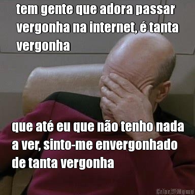 tem gente que adora passar
vergonha na internet, � tanta
vergonha que at� eu que n�o tenho nada
a ver, sinto-me envergonhado
de tanta vergonha