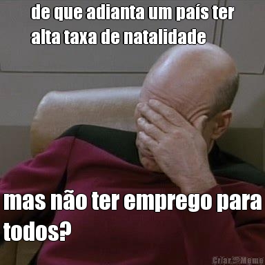 de que adianta um pa�s ter
alta taxa de natalidade mas n�o ter emprego para
todos?