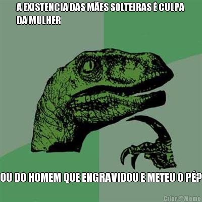 A EXISTENCIA DAS M�ES SOLTEIRAS � CULPA
DA MULHER OU DO HOMEM QUE ENGRAVIDOU E METEU O P�?