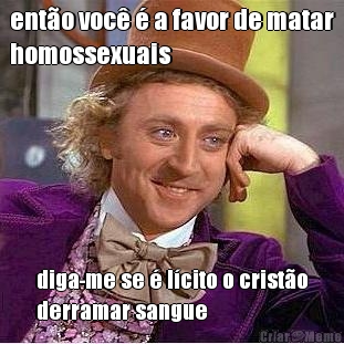 ent�o voc� � a favor de matar
homossexuais diga-me se � l�cito o crist�o
derramar sangue