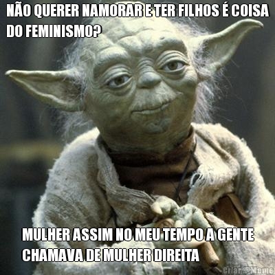 N�O QUERER NAMORAR E TER FILHOS � COISA
DO FEMINISMO? MULHER ASSIM NO MEU TEMPO A GENTE
CHAMAVA DE MULHER DIREITA