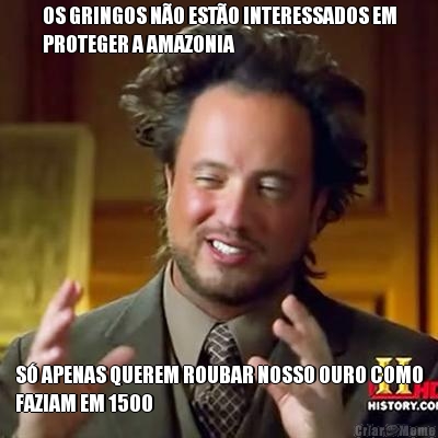 OS GRINGOS N�O EST�O INTERESSADOS EM
PROTEGER A AMAZONIA S� APENAS QUEREM ROUBAR NOSSO OURO COMO
FAZIAM EM 1500