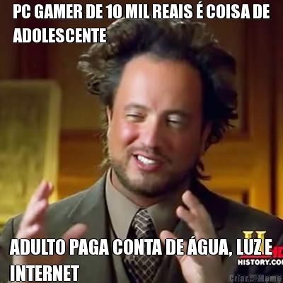PC GAMER DE 10 MIL REAIS � COISA DE
ADOLESCENTE ADULTO PAGA CONTA DE �GUA, LUZ E
INTERNET