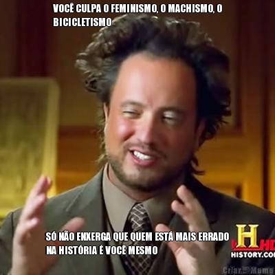 VOC� CULPA O FEMINISMO, O MACHISMO, O
BICICLETISMO S� N�O ENXERGA QUE QUEM EST� MAIS ERRADO
NA HIST�RIA � VOC� MESMO