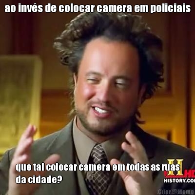 ao inv�s de colocar camera em policiais que tal colocar camera em todas as ruas
da cidade?