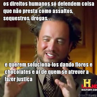 os direitos humanos s� defendem coisa
que n�o presta como assaltos,
sequestros, drogas. . . e querem solucion�-los dando flores e
chocolates e ai de quem se atrever a
fazer justi�a
