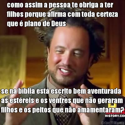como assim a pessoa te obriga a ter
filhos porque afirma com toda certeza
que � plano de Deus se na b�blia est� escrito bem aventurada
as est�reis e os ventres que n�o geraram
filhos e os peitos que n�o amamentaram?
