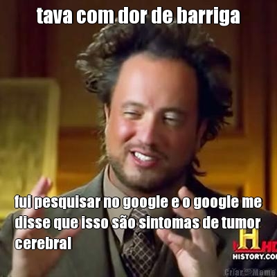 tava com dor de barriga fui pesquisar no google e o google me
disse que isso s�o sintomas de tumor
cerebral