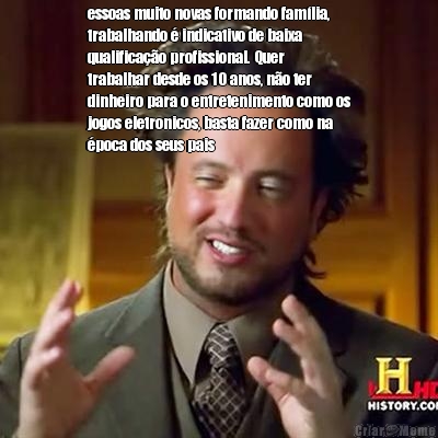 essoas muito novas formando fam�lia,
trabalhando � indicativo de baixa
qualifica��o profissional. Quer
trabalhar desde os 10 anos, n�o ter
dinheiro para o entretenimento como os
jogos eletronicos, basta fazer como na
�poca dos seus pais 