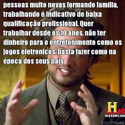 pessoas muito novas formando fam�lia,
trabalhando � indicativo de baixa
qualifica��o profissional. Quer
trabalhar desde os 10 anos, n�o ter
dinheiro para o entretenimento como os
jogos eletronicos, basta fazer como na
�poca dos seus pais 