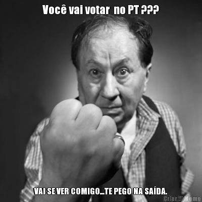 Voc� vai votar  no PT ??? VAI SE VER COMIGO...TE PEGO NA SA�DA.