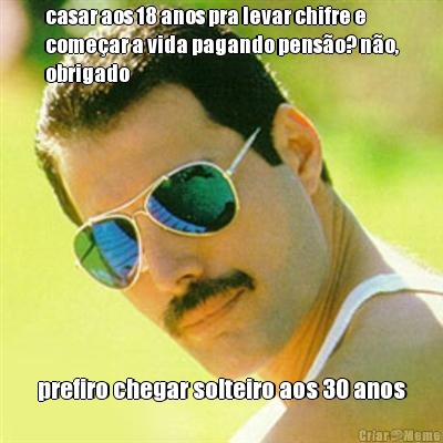 casar aos 18 anos pra levar chifre e
come�ar a vida pagando pens�o? n�o,
obrigado prefiro chegar solteiro aos 30 anos