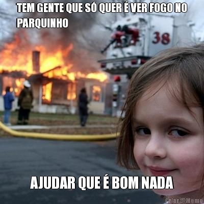 TEM GENTE QUE S� QUER � VER FOGO NO
PARQUINHO AJUDAR QUE � BOM NADA